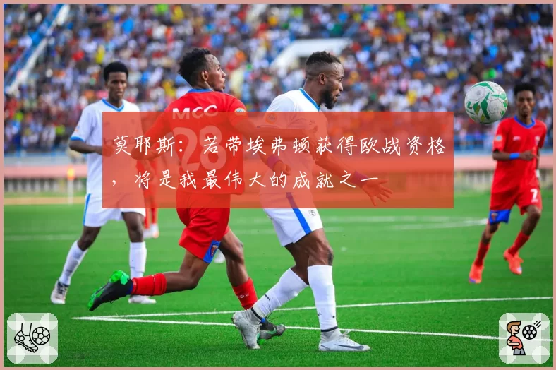 莫耶斯：若带埃弗顿获得欧战资格，将是我最伟大的成就之一