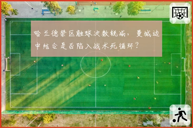 哈兰德禁区触球次数锐减,曼城边中结合是否陷入战术死循环?