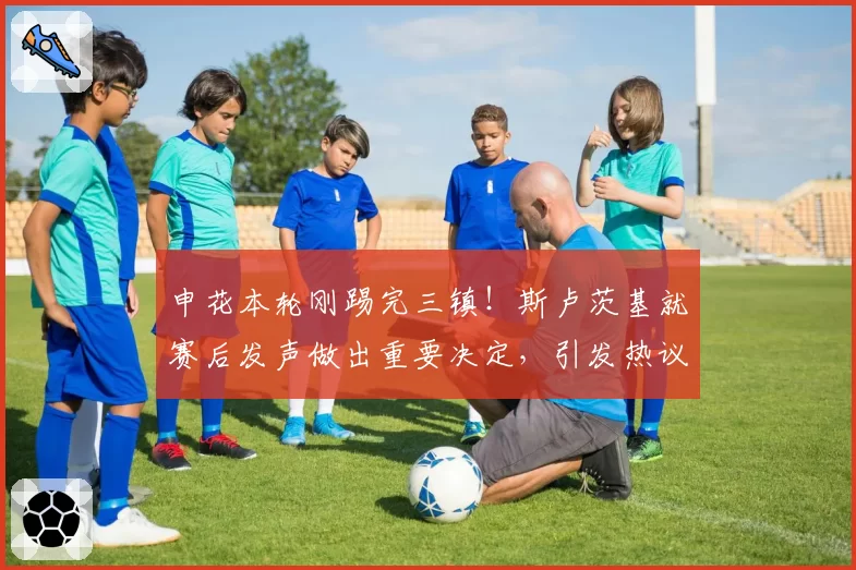 申花本轮刚踢完三镇！斯卢茨基就赛后发声做出重要决定，引发热议