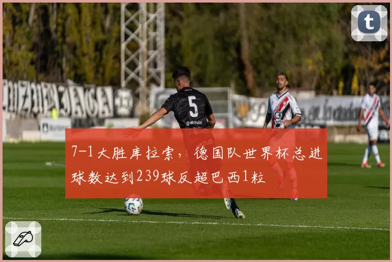 7-1大胜库拉索，德国队世界杯总进球数达到239球反超巴西1粒