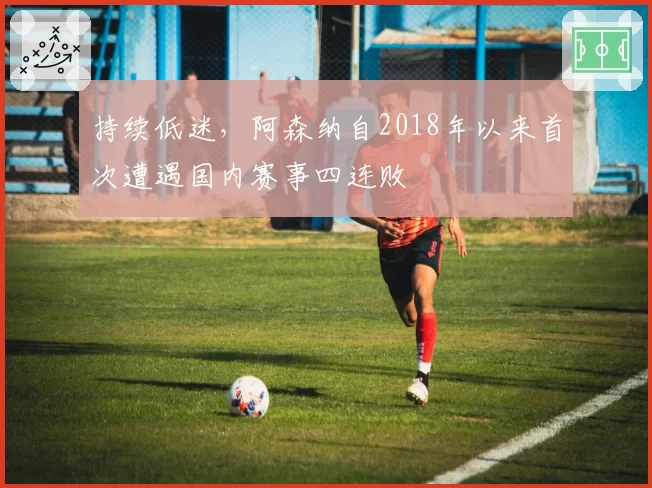 持续低迷，阿森纳自2018年以来首次遭遇国内赛事四连败