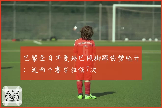 巴黎圣日耳曼姆巴佩脚踝伤势统计:近两个赛季扭伤7次