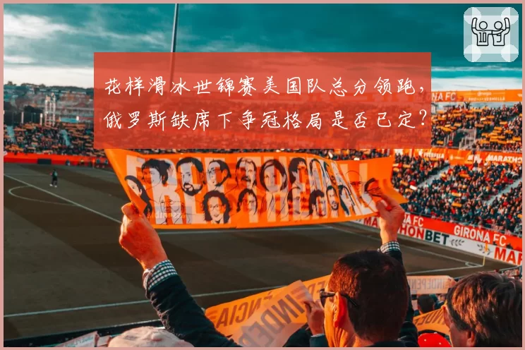 花样滑冰世锦赛美国队总分领跑,俄罗斯缺席下争冠格局是否已定?