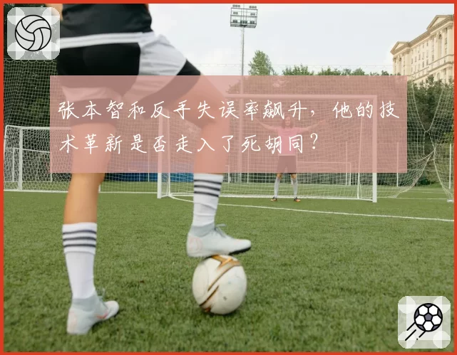张本智和反手失误率飙升,他的技术革新是否走入了死胡同?