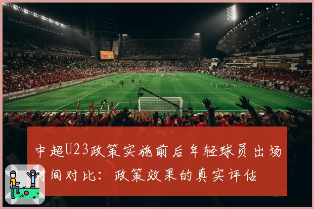 中超U23政策实施前后年轻球员出场时间对比:政策效果的真实评估