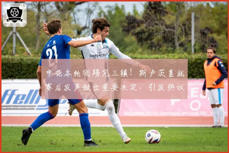 申花本轮刚踢完三镇!斯卢茨基就赛后发声做出重要决定,引发热议