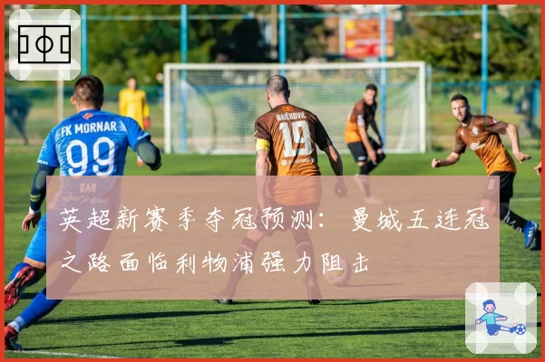 英超新赛季夺冠预测:曼城五连冠之路面临利物浦强力阻击