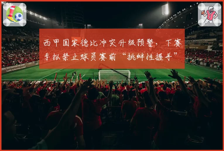 西甲国家德比冲突升级预警,下赛季拟禁止球员赛前“挑衅性握手”?