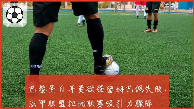 巴黎圣日耳曼欲强留姆巴佩失败，法甲联盟担忧联赛吸引力骤降