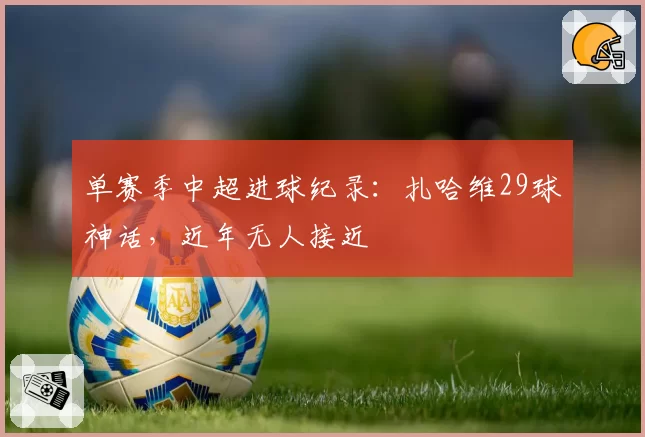 单赛季中超进球纪录:扎哈维29球神话,近年无人接近