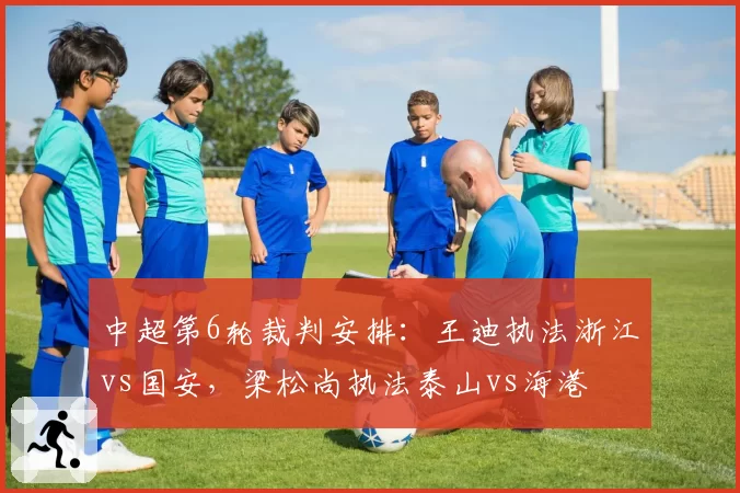 中超第6轮裁判安排：王迪执法浙江vs国安，梁松尚执法泰山vs海港