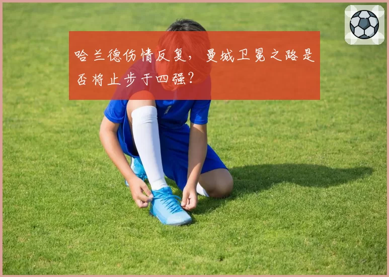 哈兰德伤情反复,曼城卫冕之路是否将止步于四强?