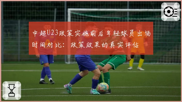 中超U23政策实施前后年轻球员出场时间对比:政策效果的真实评估