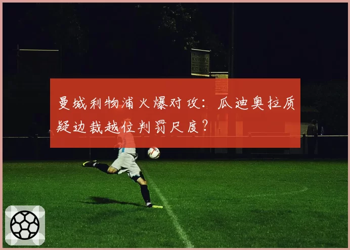 曼城利物浦火爆对攻:瓜迪奥拉质疑边裁越位判罚尺度?
