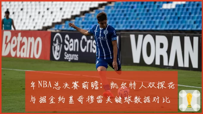 年NBA总决赛前瞻：凯尔特人双探花与掘金约基奇穆雷关键球数据对比