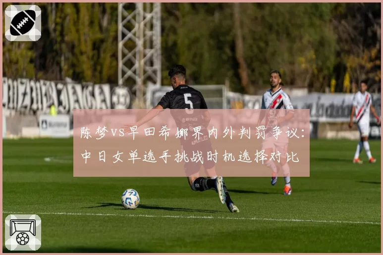 陈梦vs早田希娜界内外判罚争议：中日女单选手挑战时机选择对比