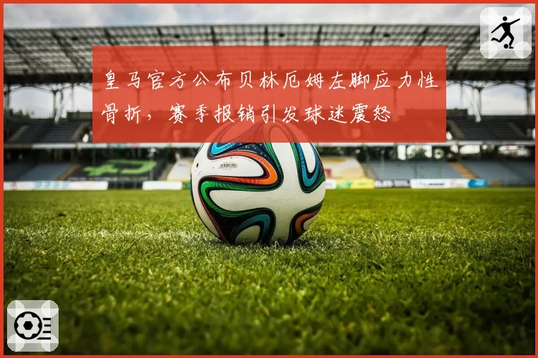 皇马官方公布贝林厄姆左脚应力性骨折,赛季报销引发球迷震怒
