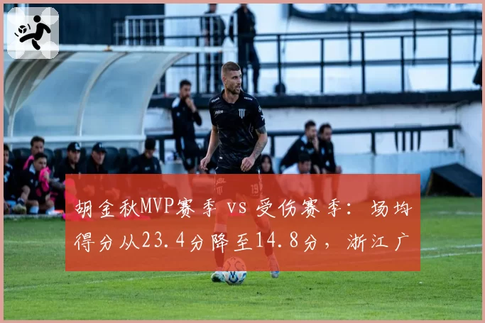 胡金秋MVP赛季 vs 受伤赛季:场均得分从23.4分降至14.8分,浙江广厦战绩随之摇摆