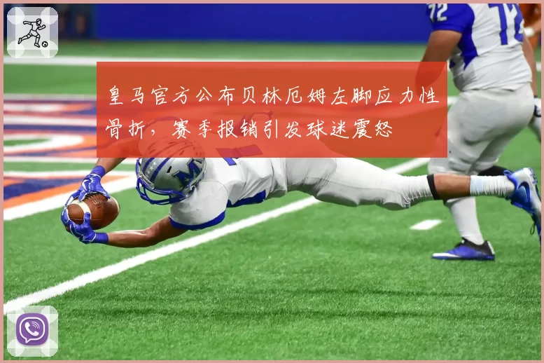 皇马官方公布贝林厄姆左脚应力性骨折，赛季报销引发球迷震怒