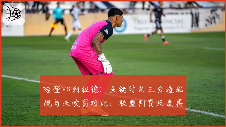 哈登vs利拉德：关键时刻三分造犯规与未吹罚对比，联盟判罚尺度再遭炮轰