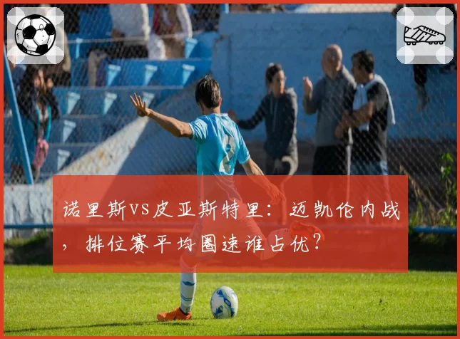 诺里斯vs皮亚斯特里:迈凯伦内战,排位赛平均圈速谁占优?