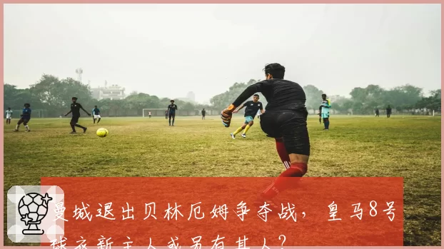 曼城退出贝林厄姆争夺战,皇马8号球衣新主人或另有其人?