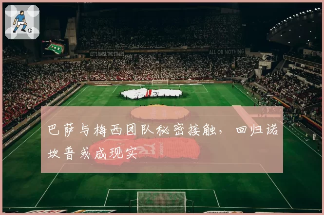 巴萨与梅西团队秘密接触,回归诺坎普或成现实