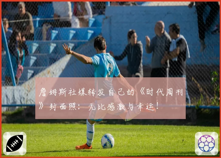 詹姆斯社媒转发自己的《时代周刊》封面照:无比感激与幸运!