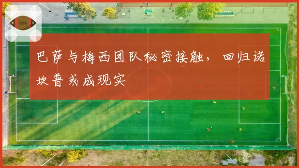 巴萨与梅西团队秘密接触，回归诺坎普或成现实