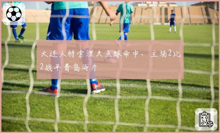 大连人特索涅夫点球命中，主场2比2战平青岛海牛