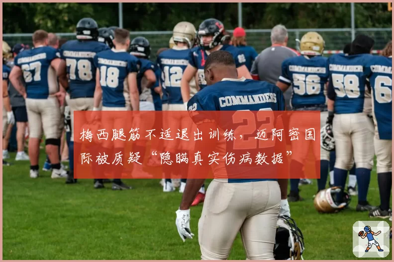 梅西腿筋不适退出训练,迈阿密国际被质疑“隐瞒真实伤病数据”
