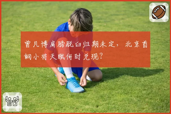 曾凡博肩膀脱臼归期未定，北京首钢小将天赋何时兑现？