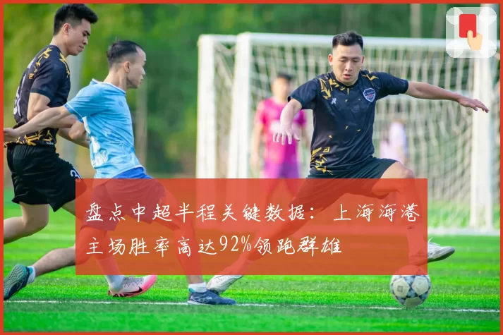 盘点中超半程关键数据:上海海港主场胜率高达92%领跑群雄