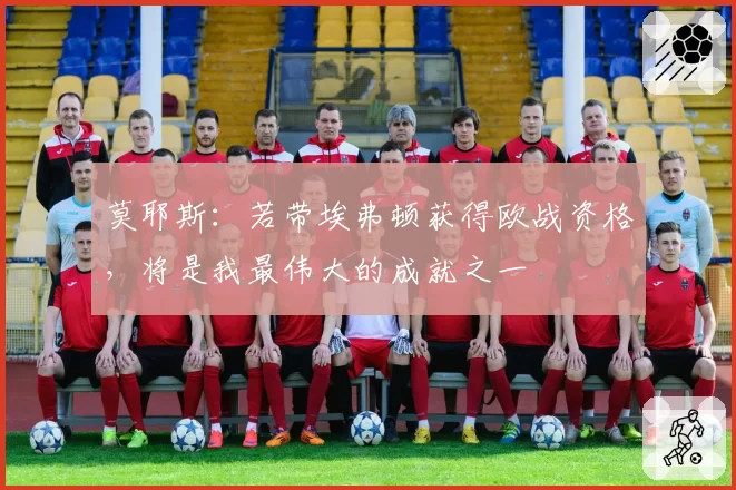 莫耶斯：若带埃弗顿获得欧战资格，将是我最伟大的成就之一