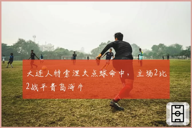 大连人特索涅夫点球命中，主场2比2战平青岛海牛