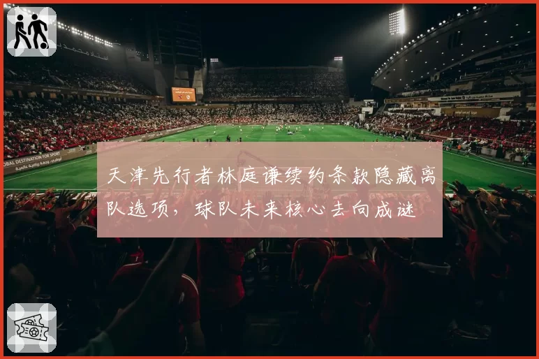 天津先行者林庭谦续约条款隐藏离队选项，球队未来核心去向成谜
