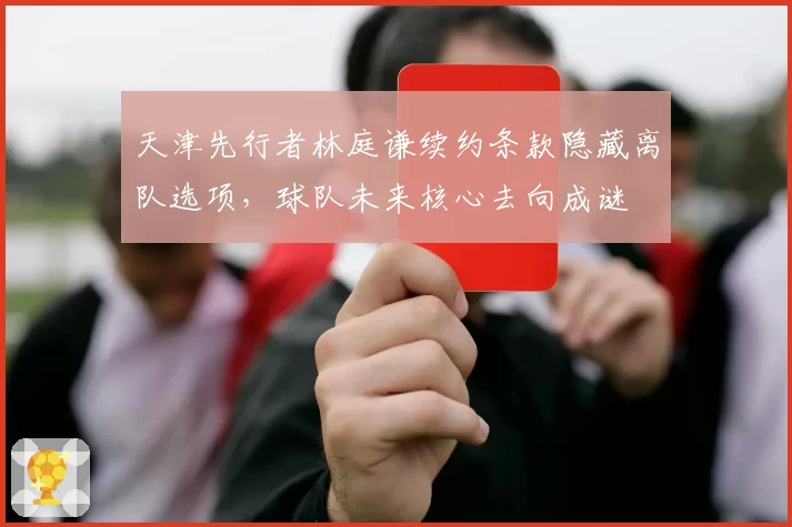 天津先行者林庭谦续约条款隐藏离队选项，球队未来核心去向成谜