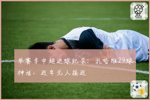 单赛季中超进球纪录:扎哈维29球神话,近年无人接近