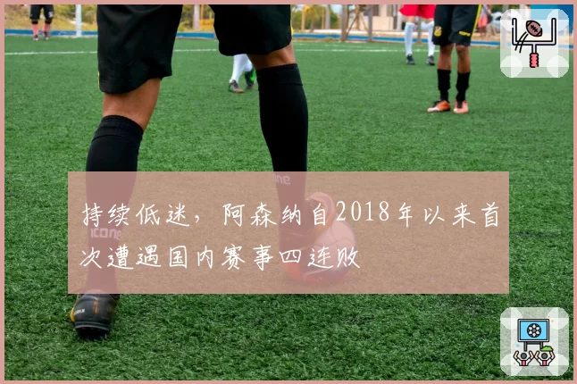 持续低迷，阿森纳自2018年以来首次遭遇国内赛事四连败