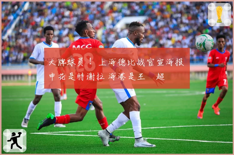 大牌球员 !上海德比战官宣海报 申花是特谢拉 海港是王燊超