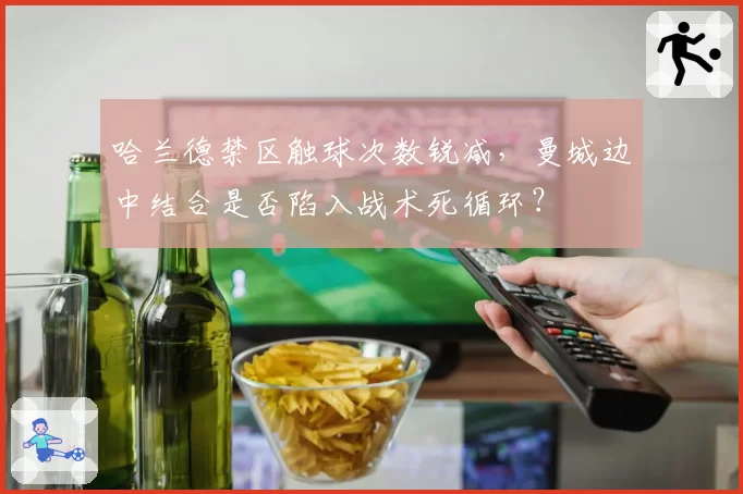 哈兰德禁区触球次数锐减，曼城边中结合是否陷入战术死循环？