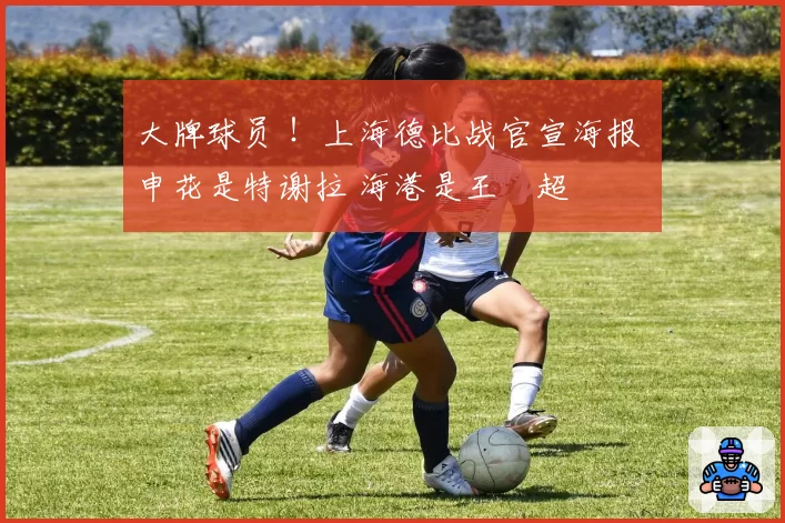 大牌球员 ！上海德比战官宣海报 申花是特谢拉 海港是王燊超