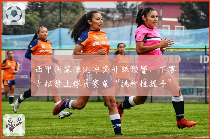 西甲国家德比冲突升级预警,下赛季拟禁止球员赛前“挑衅性握手”?