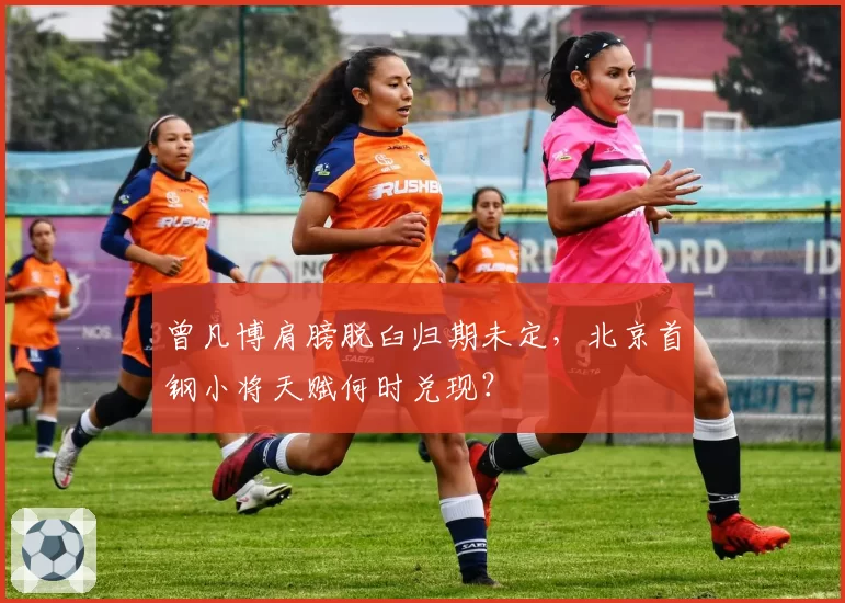 曾凡博肩膀脱臼归期未定,北京首钢小将天赋何时兑现?